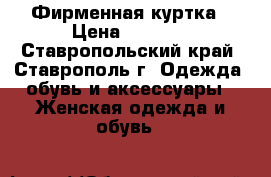 Фирменная куртка › Цена ­ 1 300 - Ставропольский край, Ставрополь г. Одежда, обувь и аксессуары » Женская одежда и обувь   